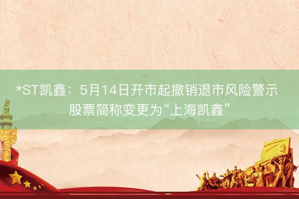 *ST凯鑫：5月14日开市起撤销退市风险警示 股票简称变更为“上海凯鑫”