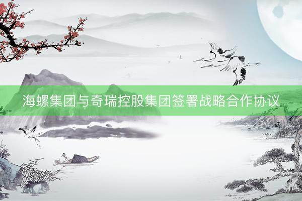 海螺集团与奇瑞控股集团签署战略合作协议