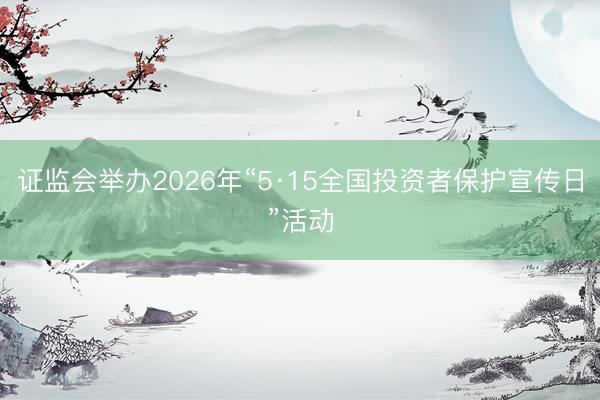 证监会举办2026年“5·15全国投资者保护宣传日”活动