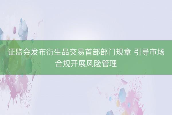 证监会发布衍生品交易首部部门规章 引导市场合规开展风险管理