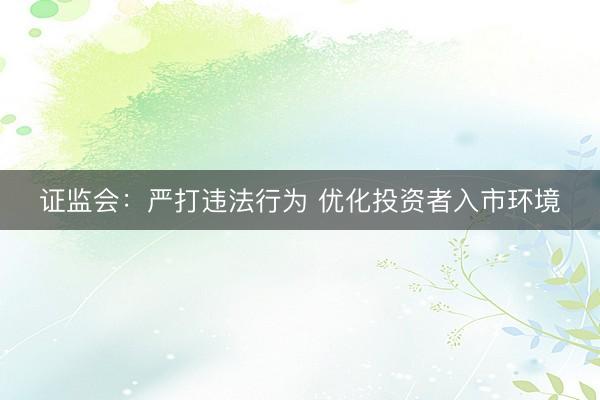 证监会：严打违法行为 优化投资者入市环境