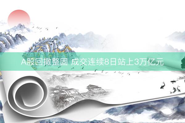 A股回撤整固 成交连续8日站上3万亿元