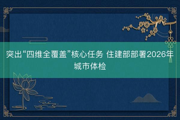 突出“四维全覆盖”核心任务 住建部部署2026年城市体检