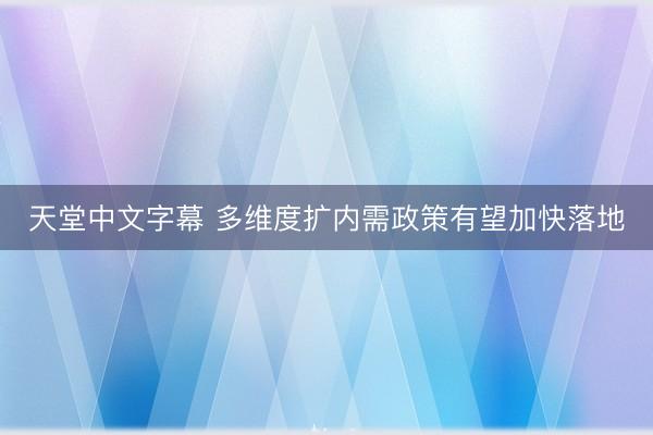 天堂中文字幕 多维度扩内需政策有望加快落地