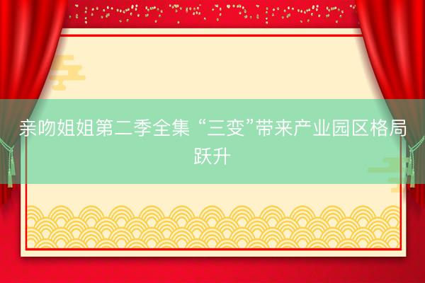 亲吻姐姐第二季全集 “三变”带来产业园区格局跃升