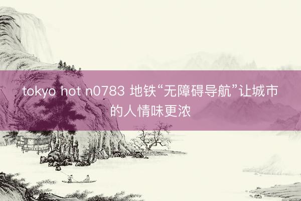 tokyo hot n0783 地铁“无障碍导航”让城市的人情味更浓