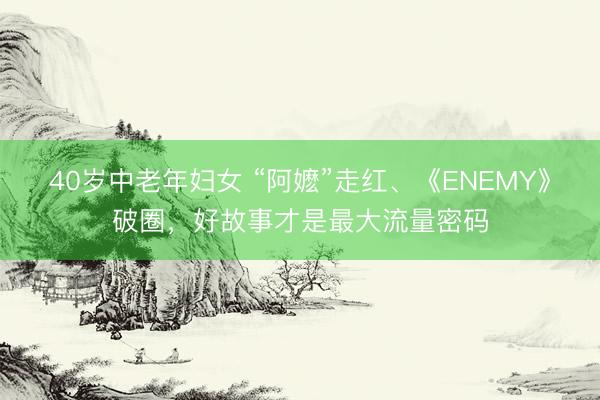 40岁中老年妇女 “阿嬷”走红、《ENEMY》破圈，好故事才是最大流量密码