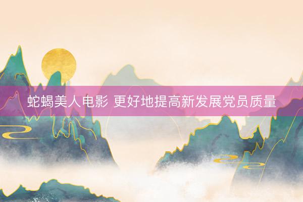 蛇蝎美人电影 更好地提高新发展党员质量