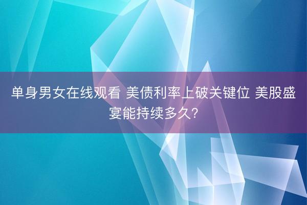 单身男女在线观看 美债利率上破关键位 美股盛宴能持续多久？