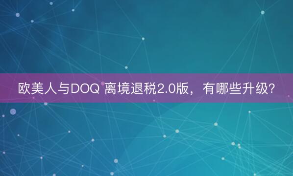 欧美人与DOQ 离境退税2.0版，有哪些升级？