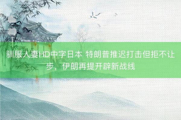 驯服人妻HD中字日本 特朗普推迟打击但拒不让步，伊朗再提开辟新战线