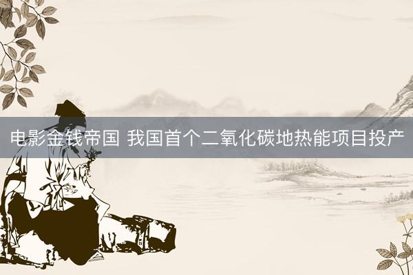 电影金钱帝国 我国首个二氧化碳地热能项目投产