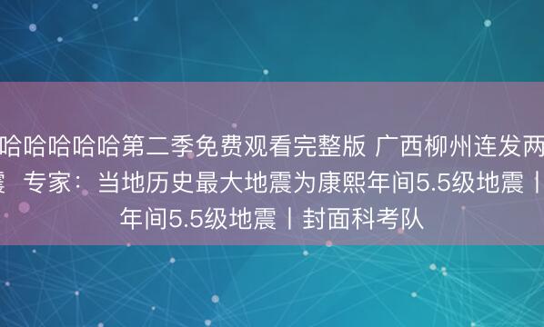 哈哈哈哈哈第二季免费观看完整版 广西柳州连发两次5.2级地震  专家：当地历史最大地震为康熙年间5.5级地震丨封面科考队