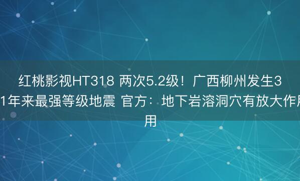 红桃影视HT318 两次5.2级！广西柳州发生331年来最强等级地震 官方：地下岩溶洞穴有放大作用