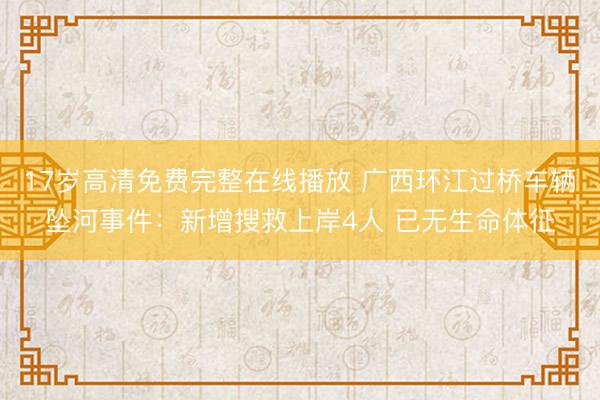 17岁高清免费完整在线播放 广西环江过桥车辆坠河事件：新增搜救上岸4人 已无生命体征