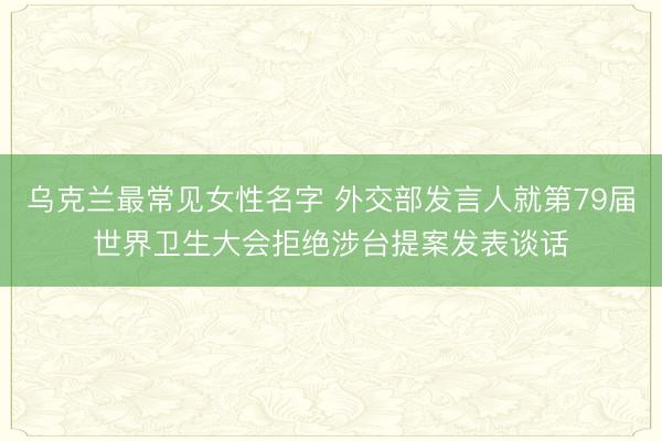 乌克兰最常见女性名字 外交部发言人就第79届世界卫生大会拒绝涉台提案发表谈话