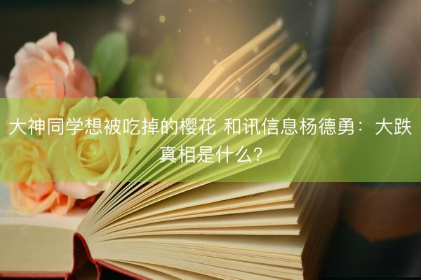 大神同学想被吃掉的樱花 和讯信息杨德勇:大跌真相是什么?