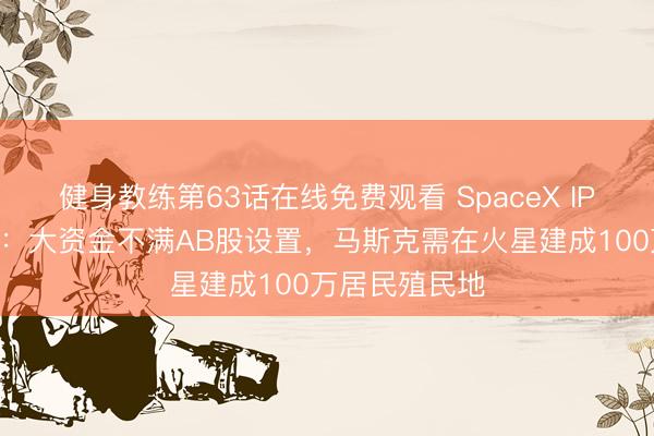 健身教练第63话在线免费观看 SpaceX IPO引发大地震：大资金不满AB股设置，马斯克需在火星建成100万居民殖民地