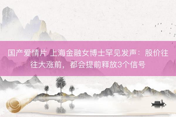 国产爱情片 上海金融女博士罕见发声：股价往往大涨前，都会提前释放3个信号
