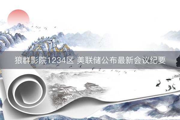 狼群影院1234区 美联储公布最新会议纪要