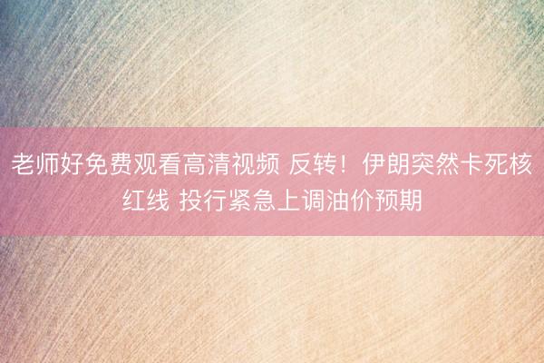 老师好免费观看高清视频 反转！伊朗突然卡死核红线 投行紧急上调油价预期