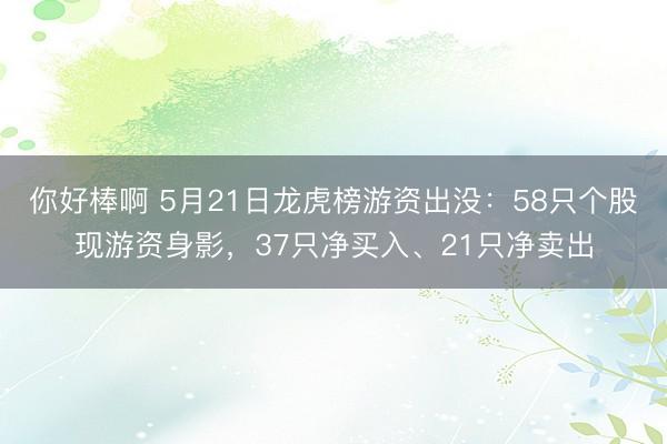 你好棒啊 5月21日龙虎榜游资出没：58只个股现游资身影，37只净买入、21只净卖出