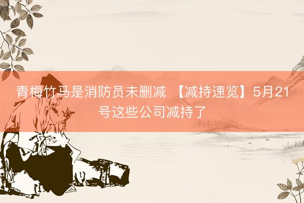 青梅竹马是消防员未删减 【减持速览】5月21号这些公司减持了
