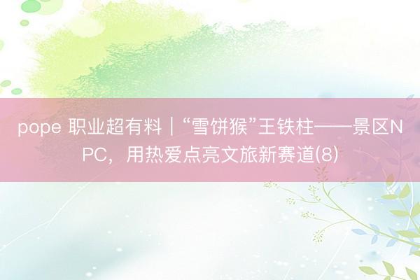 pope 职业超有料｜“雪饼猴”王铁柱——景区NPC，用热爱点亮文旅新赛道(8)