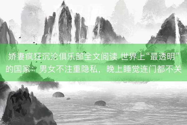 娇妻疯狂沉沦俱乐部全文阅读 世界上“最透明”的国家：男女不注重隐私，晚上睡觉连门都不关