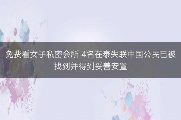 免费看女子私密会所 4名在泰失联中国公民已被找到并得到妥善安置