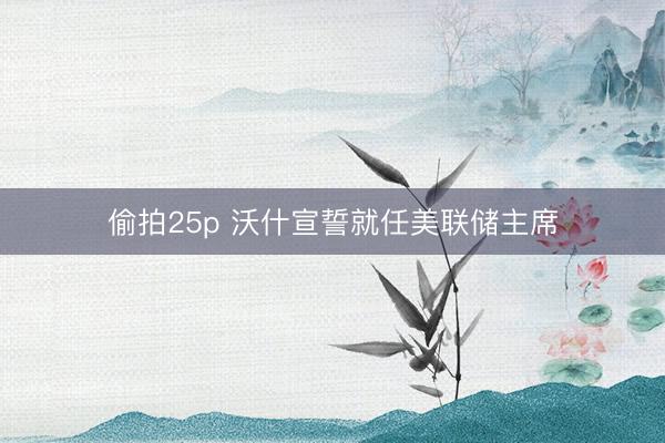偷拍25p 沃什宣誓就任美联储主席