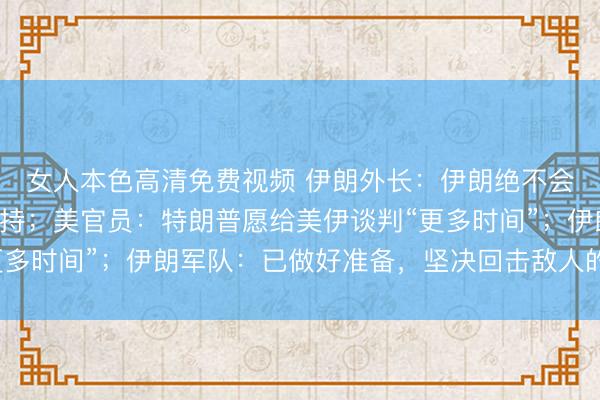 女人本色高清免费视频 伊朗外长：伊朗绝不会放弃对黎真主党的支持；美官员：特朗普愿给美伊谈判“更多时间”；伊朗军队：已做好准备，坚决回击敌人的任何侵犯