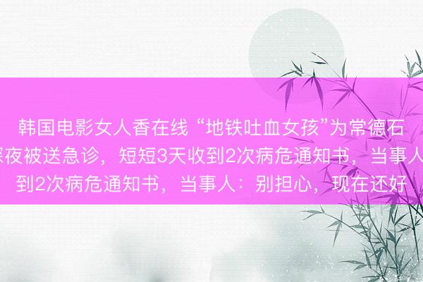 韩国电影女人香在线 “地铁吐血女孩”为常德石门捐款6000元次日深夜被送急诊，短短3天收到2次病危通知书，当事人：别担心，现在还好