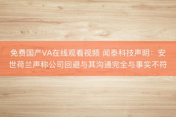 免费国产VA在线观看视频 闻泰科技声明:安世荷兰声称公司回避与其沟通完全与事实不符
