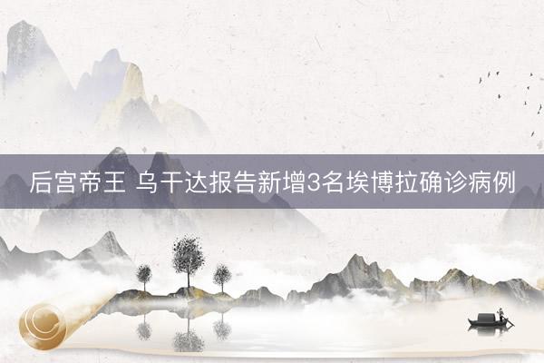 后宫帝王 乌干达报告新增3名埃博拉确诊病例