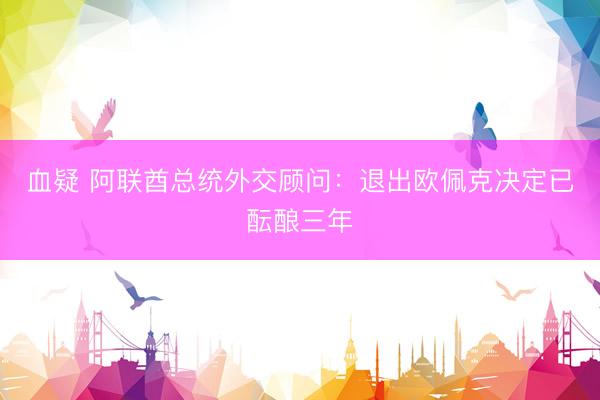 血疑 阿联酋总统外交顾问：退出欧佩克决定已酝酿三年