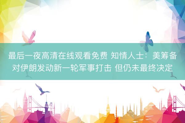 最后一夜高清在线观看免费 知情人士：美筹备对伊朗发动新一轮军事打击 但仍未最终决定