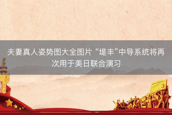 夫妻真人姿势图大全图片 “堤丰”中导系统将再次用于美日联合演习