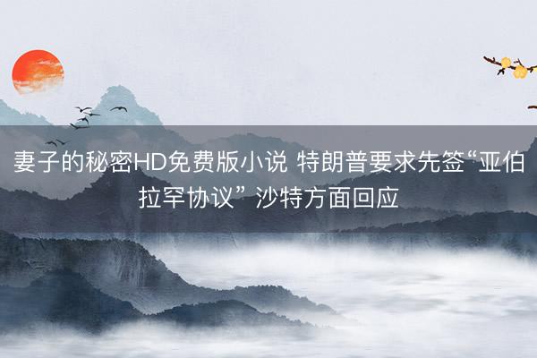 妻子的秘密HD免费版小说 特朗普要求先签“亚伯拉罕协议” 沙特方面回应