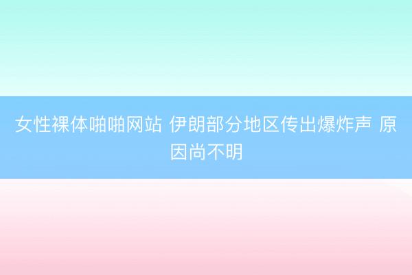 女性裸体啪啪网站 伊朗部分地区传出爆炸声 原因尚不明