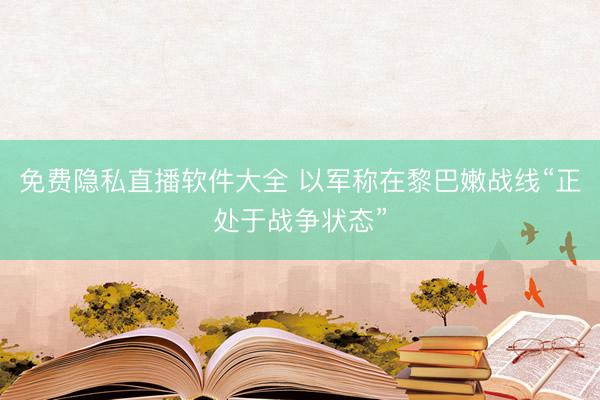 免费隐私直播软件大全 以军称在黎巴嫩战线“正处于战争状态”
