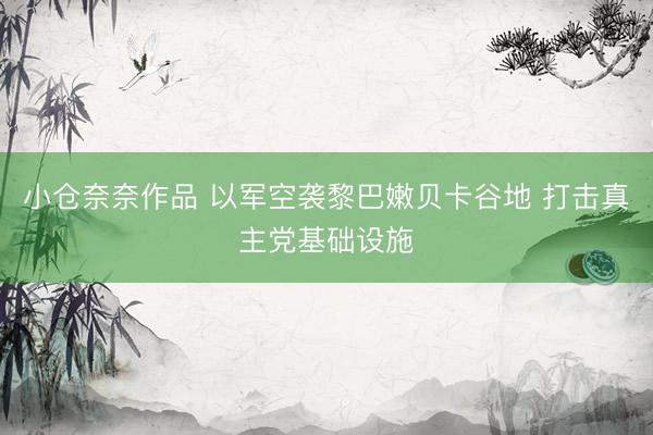 小仓奈奈作品 以军空袭黎巴嫩贝卡谷地 打击真主党基础设施
