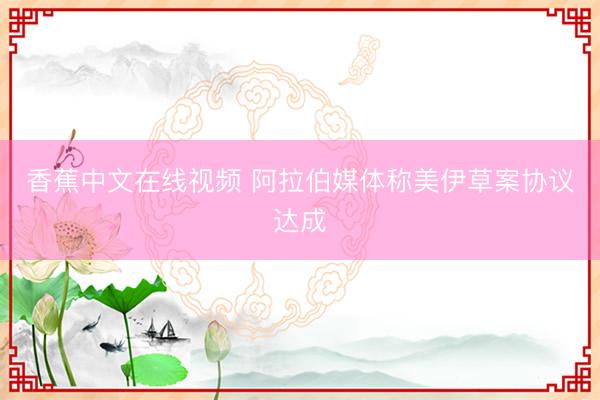 香蕉中文在线视频 阿拉伯媒体称美伊草案协议达成