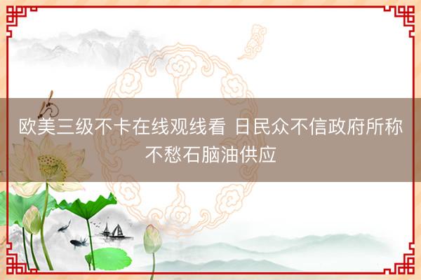 欧美三级不卡在线观线看 日民众不信政府所称不愁石脑油供应