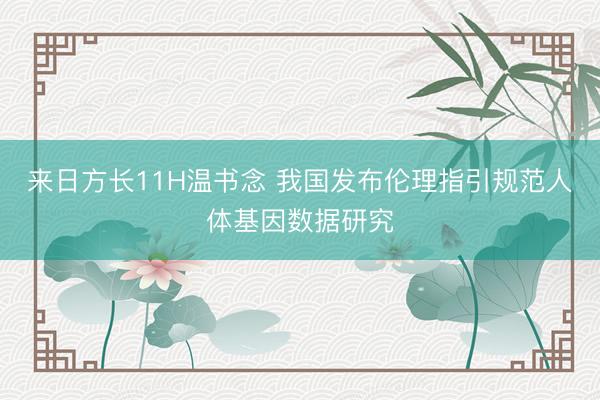 来日方长11H温书念 我国发布伦理指引规范人体基因数据研究