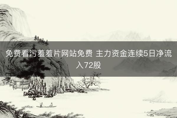 免费看污羞羞片网站免费 主力资金连续5日净流入72股