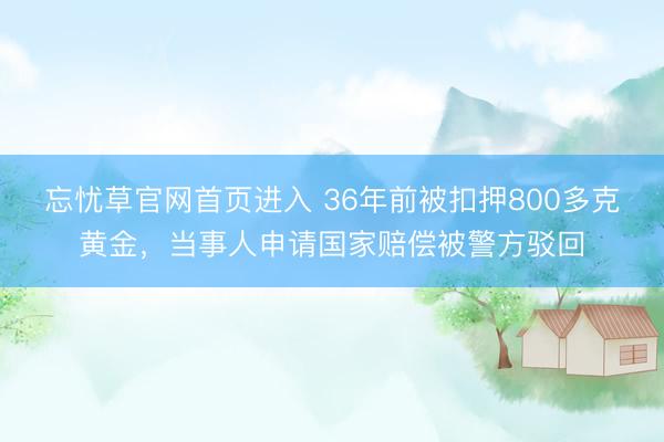 忘忧草官网首页进入 36年前被扣押800多克黄金，当事人申请国家赔偿被警方驳回