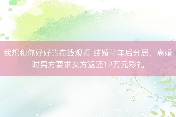 我想和你好好的在线观看 结婚半年后分居，离婚时男方要求女方返还12万元彩礼