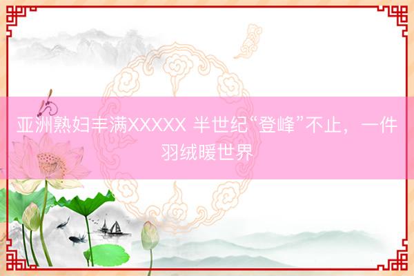 亚洲熟妇丰满XXXXX 半世纪“登峰”不止，一件羽绒暖世界