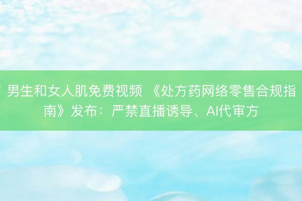 男生和女人肌免费视频 《处方药网络零售合规指南》发布：严禁直播诱导、AI代审方